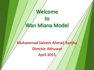 Welcome
to
Wan Miana Model
Muhammad Saleem Ahmad Ranjha
Director Akhuwat
April 2015
 
