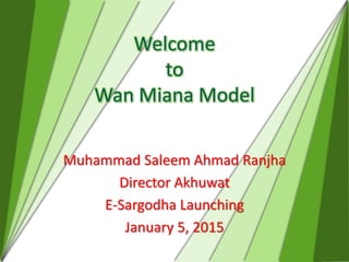 Welcome
to
Wan Miana Model
Muhammad Saleem Ahmad Ranjha
Director Akhuwat
E-Sargodha Launching
January 5, 2015
 