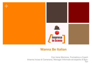 +




                 Wanna Be Italian

                             Con Irene Morrione, Formatrice e Coach
    Arianna Incisa di Camerana, Manager Informale ed esperta di Bon-
                                                                 Ton
 