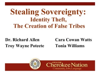 Stealing Sovereignty:  Identity Theft,  The Creation of False Tribes Dr. Richard Allen Cara Cowan Watts Troy Wayne Poteete Tonia Williams 
