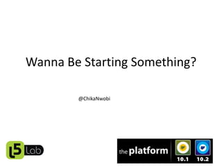 Wanna Be Starting Something?

        @ChikaNwobi
 