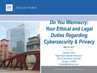 Do You Wannacry:
Your Ethical and Legal
Duties Regarding
Cybersecurity & Privacy
May 23, 2017
Presenters:
Daniel A. Cotter
Butler Rubin Saltarelli & Boyd LLP
321 N. Clark Street, Suite 400
Chicago, IL 60654
Dcotter@butlerrubin.com
 
