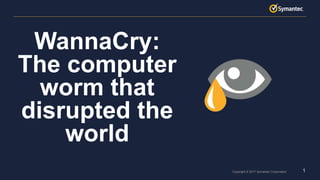1Copyright © 2017 Symantec Corporation
WannaCry:
The computer
worm that
disrupted the
world
 