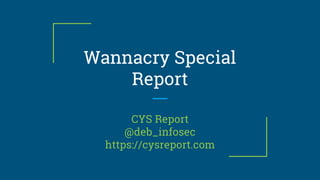 Wannacry Special
Report
CYS Report
@deb_infosec
https://cysreport.com
 