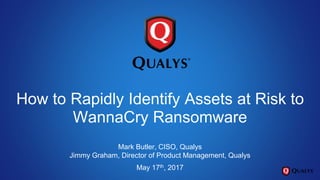 How to Rapidly Identify Assets at Risk to
WannaCry Ransomware
Mark Butler, CISO, Qualys
Jimmy Graham, Director of Product Management, Qualys
May 17th, 2017
 