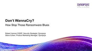 © 2017 Synopsys, Inc. 1
Don’t WannaCry?
How Stop Those Ransomware Blues
Robert Vamosi CISSP, Security Strategist, Synopsys
Steve Cohen, Product Marketing Manager, Synopsys
 