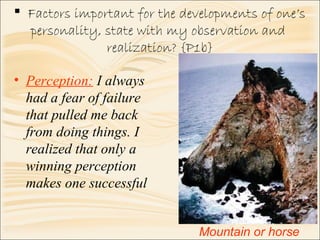  Factors important for the developments of one’s
personality, state with my observation and
realization? {P1b}
• Perception: I always
had a fear of failure
that pulled me back
from doing things. I
realized that only a
winning perception
makes one successful
Mountain or horse
 