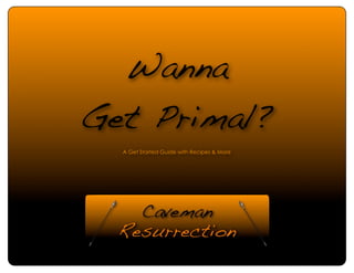 Wanna
Get Primal?
   A Get Started Guide with Recipes & More




  http://cavemanresurrection.wordpress.com   Page 1
 