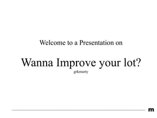 m
Welcome to a Presentation on
Wanna Improve your lot?
grkmurty
 