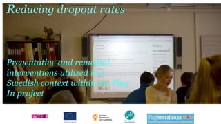 Reducing dropout rates
Preventative and remedial
interventions utilized in a
Swedish context within the Plug
In project
! "#$%&'
 