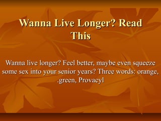 Wanna Live Longer? ReadWanna Live Longer? Read
ThisThis
Wanna live longer? Feel better, maybe even squeezeWanna live longer? Feel better, maybe even squeeze
some sex into your senior years? Three words: orange,some sex into your senior years? Three words: orange,
green, Provacylgreen, Provacyl..
 