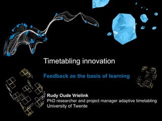 Rudy Oude Vrielink
PhD researcher and project manager adaptive timetabling
University of Twente
Feedback as the basis of learning
Timetabling innovation
 
