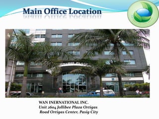 Main Office Location




    WAN INERNATIONAL INC.
    Unit 2604 Jollibee Plaza Ortigas
    Road Ortigas Center, Pasig City
 