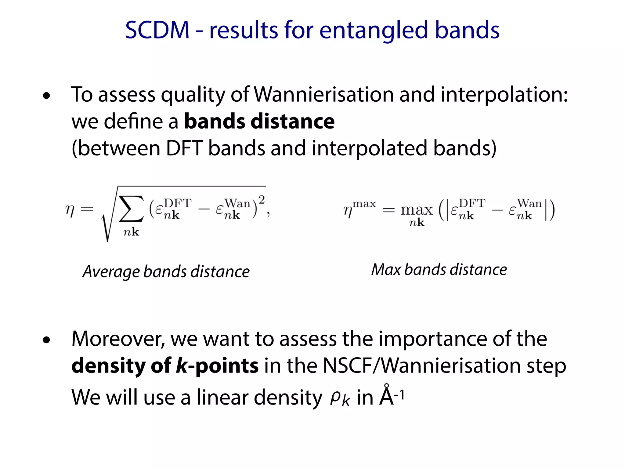 SCDM - results for entangled bands
• To assess quality of Wannierisation and interpolation:
we define a bands distance
(between DFT bands and interpolated bands)
• Moreover, we want to assess the importance of the
density of k-points in the NSCF/Wannierisation step
We will use a linear density in Å-1
Average bands distance Max bands distance
 