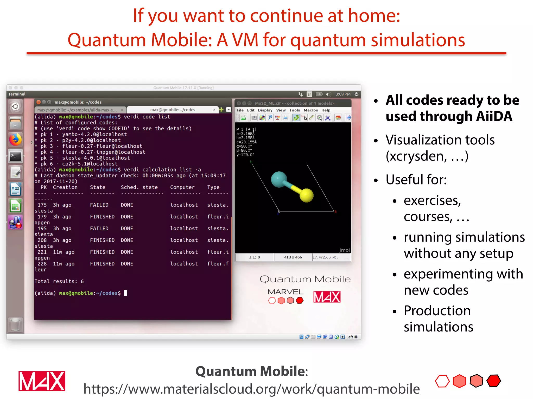 If you want to continue at home:
Quantum Mobile: A VM for quantum simulations
• All codes ready to be
used through AiiDA
• Visualization tools
(xcrysden, …)
• Useful for:
• exercises,
courses, …
• running simulations
without any setup
• experimenting with
new codes
• Production
simulations
Quantum Mobile:
https://www.materialscloud.org/work/quantum-mobile
 