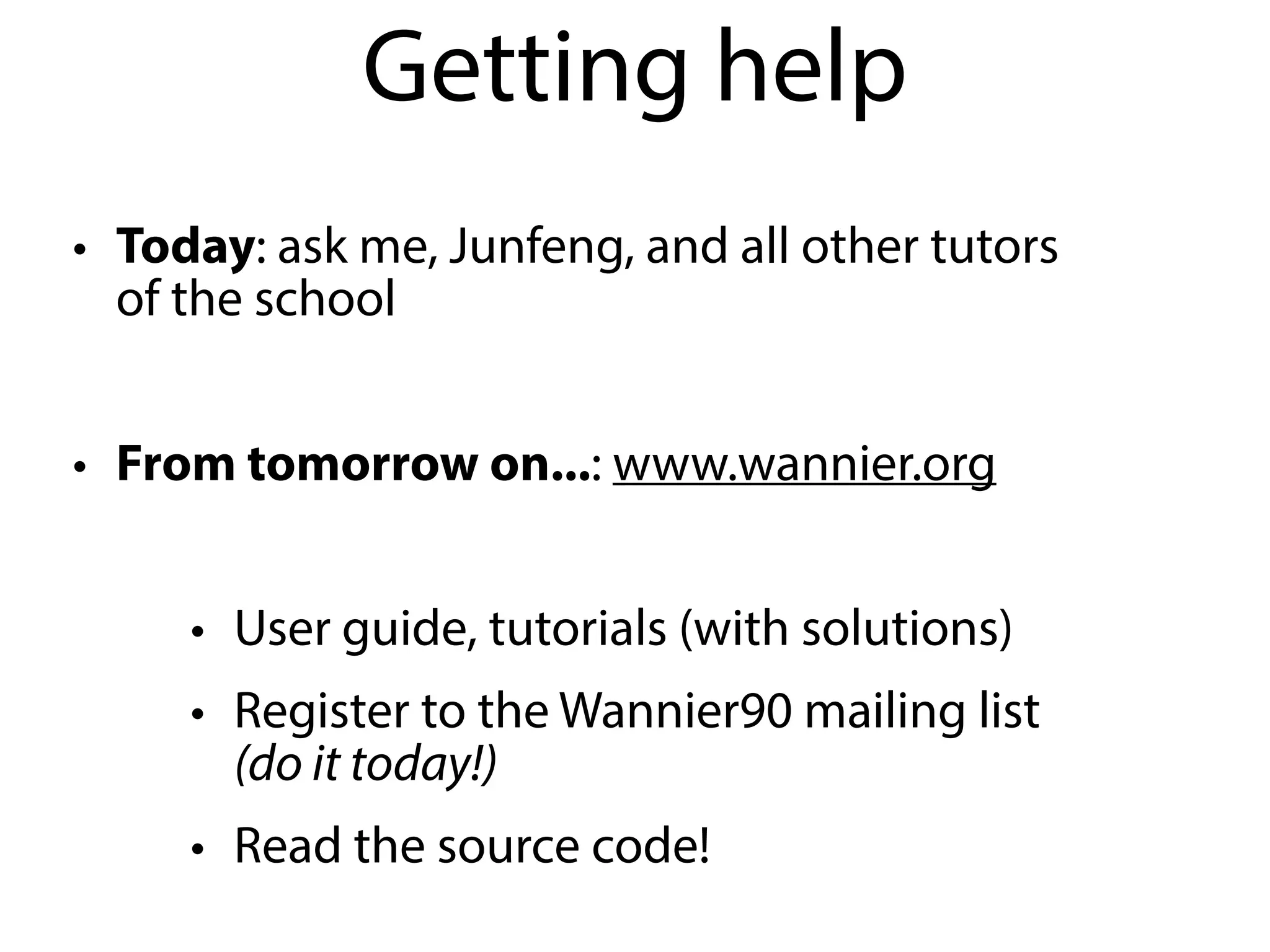 Getting help
• Today: ask me, Junfeng, and all other tutors
of the school
• From tomorrow on...: www.wannier.org
• User guide, tutorials (with solutions)
• Register to the Wannier90 mailing list
(do it today!)
• Read the source code!
 