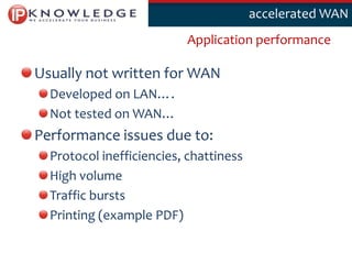 Klik om deaccelerated WAN
                                      stijl te bewerken

                          Application performance

Usually not written for WAN
  Developed on LAN….
  Not tested on WAN…
Performance issues due to:
  Protocol inefficiencies, chattiness
  High volume
  Traffic bursts
  Printing (example PDF)

                                                     6
 
