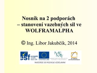 Nosník na 2 podporách 
– stanovení vazebných sil ve 
WOLFRAMALPHA 
© Ing. Libor Jakubčík, 2014 
 