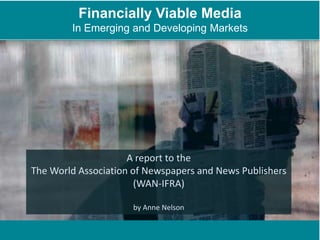 Financially Viable Media In Emerging and Developing Markets A report to the The World Association of Newspapers and News Publishers (WAN-IFRA) by Anne Nelson  