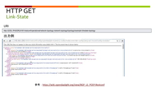 HTTP GET
Link-State
URI
http://{ODL-IPADDR}:8181/restconf/operational/network-topology:network-topology/topology/example-linkstate-topology
参考：https://wiki.opendaylight.org/view/BGP_LS_PCEP:Restconf
出力例
 
