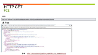 HTTP GET
PCE
URI
http://{ODL-IPADDR}:8181/restconf/operational/network-topology:network-topology/topology/pcep-topology
参考：https://wiki.opendaylight.org/view/BGP_LS_PCEP:Restconf
出力例
 