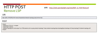 HTTP POST
Remove LSP
<input>
<node>pcc://172.16.1.1</node>
<name>lsp1</name>
<network-topology-ref xmlns:topo="urn:TBD:params:xml:ns:yang:network-topology">/topo:network-topology/topo:topology[topo:topology-id="pcep-topology"]</network-topology-ref>
</input>
POST
URI
http://{ODL-IPADDR}:8181/restconf/operations/network-topology-pcep:remove-lsp
参考：https://wiki.opendaylight.org/view/BGP_LS_PCEP:Restconf
 