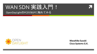 WAN SDN 実践入門！
OpenDayLightのPCEP/BGPに触れてみる
Masahiko Suzuki
Cisco Systems G.K.
 