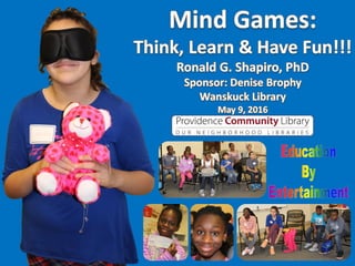 Education by Entertainment
Mind Games: Think, Learn & Have Fun!!!
Photo Album.
Program presented at the Wanskuck Library, a Providence Community Library, Providence RI on May 9, 2016.
Presenter: Dr. Ronald G. Shapiro.
Sponsor: Denise Brophy
Prism Sets by Gerry Palmer of http://www.PsychKits.com.
 