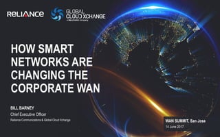 WAN SUMMIT, San Jose
14 June 2017
BILL BARNEY
Chief Executive Officer
Reliance Communications & Global Cloud Xchange
HOW SMART
NETWORKS ARE
CHANGING THE
CORPORATE WAN
 