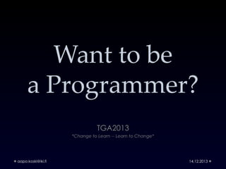 Want to be
a Programmer?
TGA2013
*Change to Learn -- Learn to Change*

aapo.koski@iki.fi

14.12.2013

 