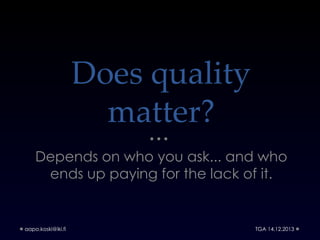 Does quality
matter?
Depends on who you ask... and who
ends up paying for the lack of it.

aapo.koski@iki.fi

TGA 14.12.20...