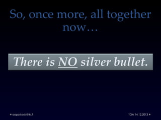 So, once more, all together
now…
There is NO silver bullet.

aapo.koski@iki.fi

TGA 14.12.2013

 
