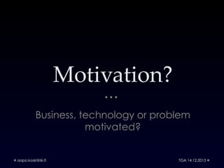 Motivation?
Business, technology or problem
motivated?

aapo.koski@iki.fi

TGA 14.12.2013

 