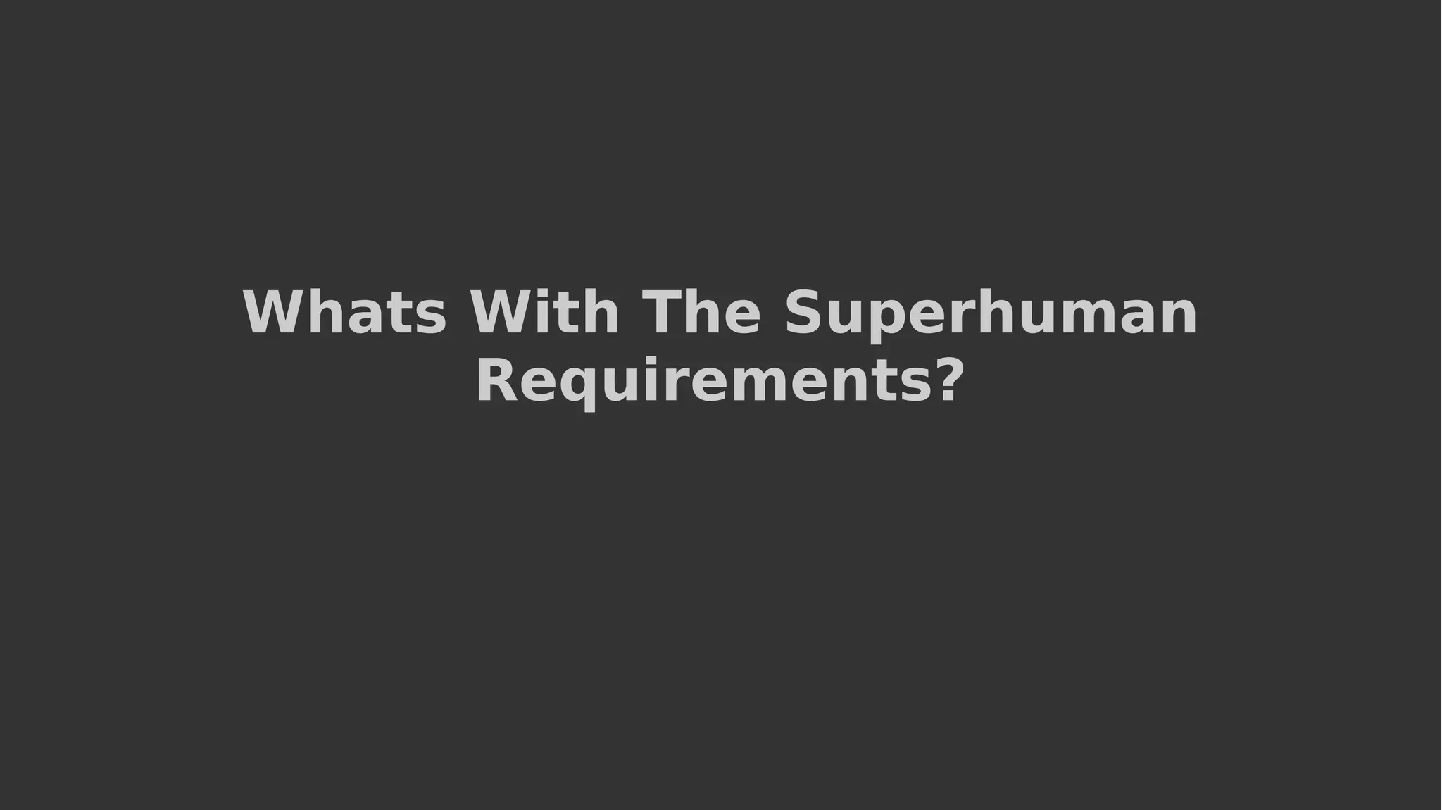 Whats With The Superhuman
Requirements?
 