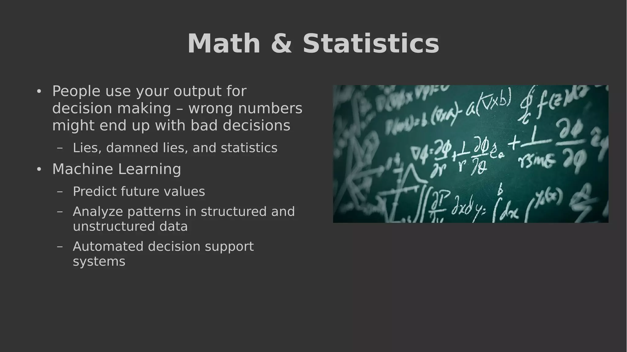 Math & Statistics
● People use your output for
decision making – wrong numbers
might end up with bad decisions
– Lies, damned lies, and statistics
● Machine Learning
– Predict future values
– Analyze patterns in structured and
unstructured data
– Automated decision support
systems
 