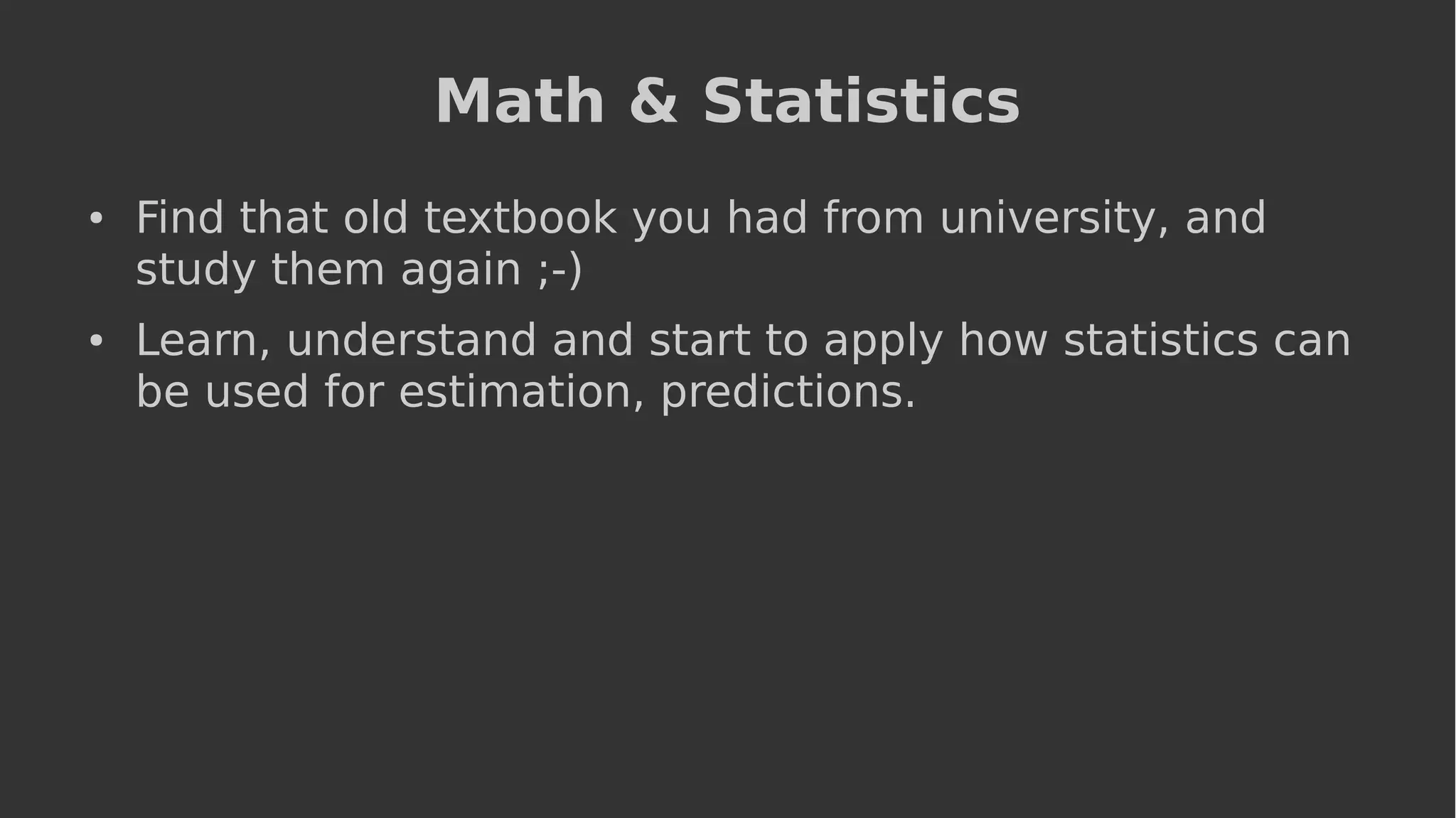 Math & Statistics
● Find that old textbook you had from university, and
study them again ;-)
● Learn, understand and start to apply how statistics can
be used for estimation, predictions.
 