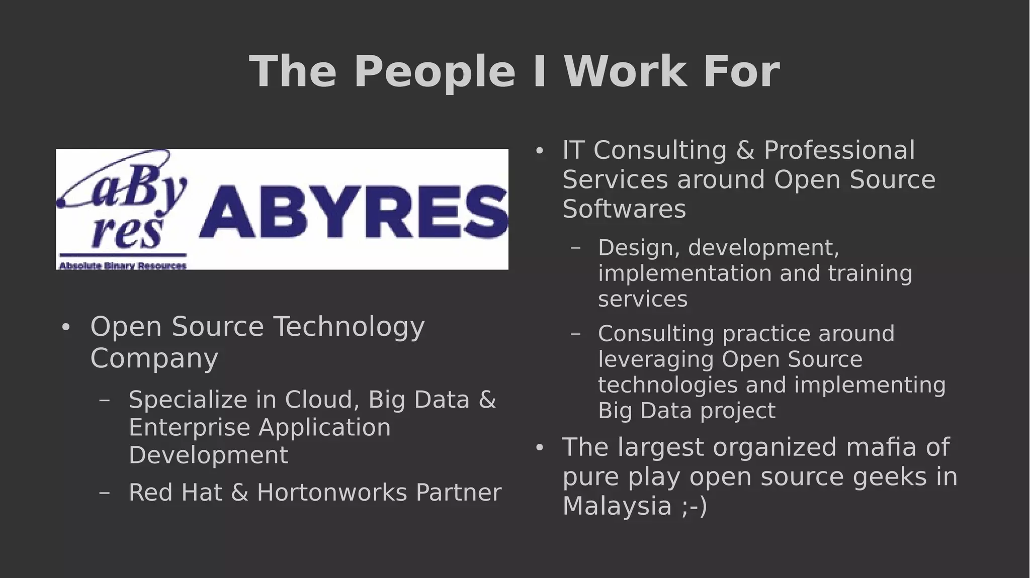 The People I Work For
● Open Source Technology
Company
– Specialize in Cloud, Big Data &
Enterprise Application
Development
– Red Hat & Hortonworks Partner
● IT Consulting & Professional
Services around Open Source
Softwares
– Design, development,
implementation and training
services
– Consulting practice around
leveraging Open Source
technologies and implementing
Big Data project
● The largest organized mafia of
pure play open source geeks in
Malaysia ;-)
 
