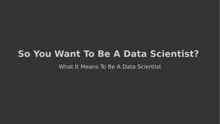 So You Want To Be A Data Scientist?
What It Means To Be A Data Scientist
 