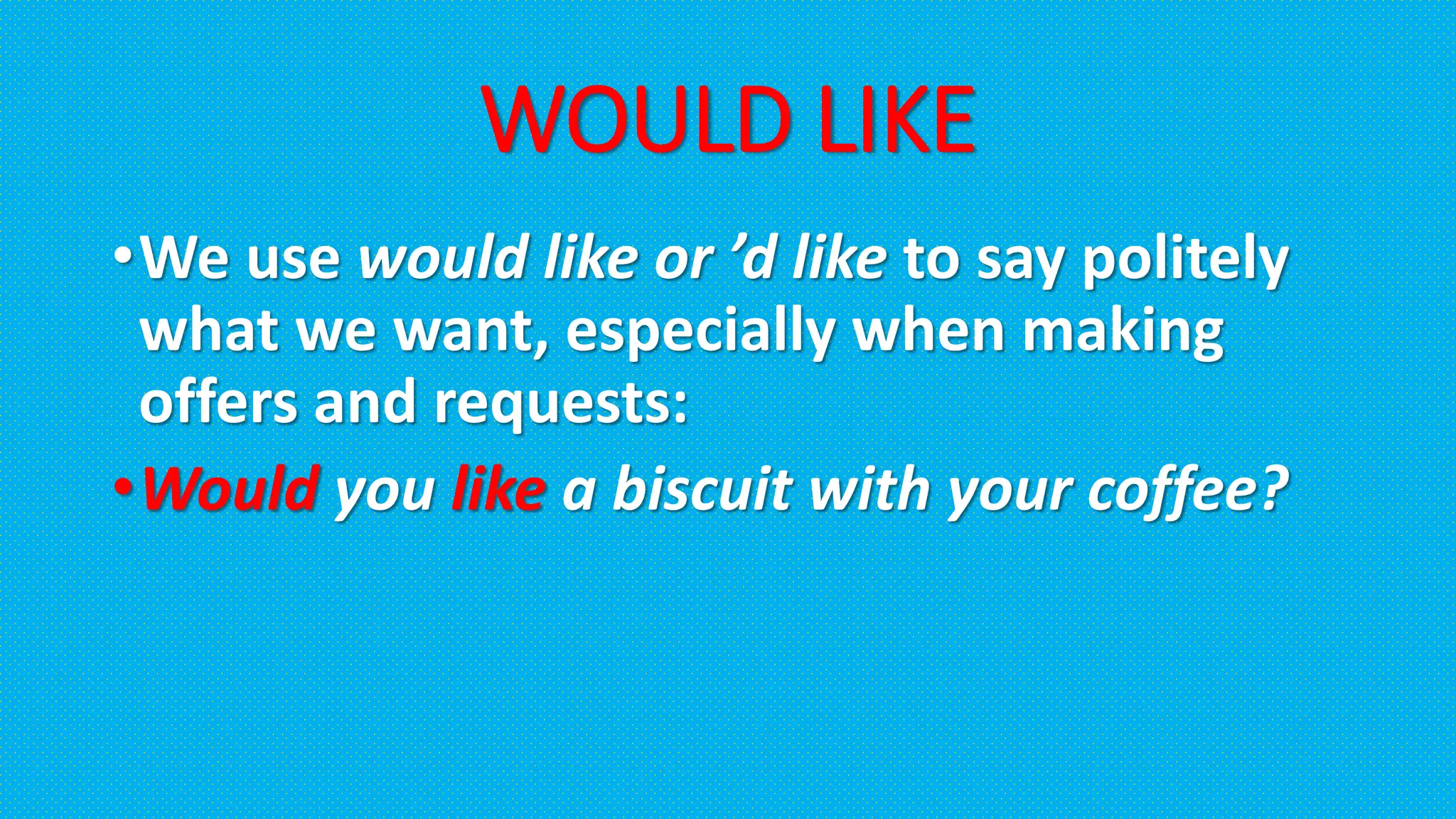 WOULD LIKE
•We use would like or ’d like to say politely
what we want, especially when making
offers and requests:
•Would you like a biscuit with your coffee?