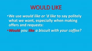 WOULD LIKE
•We use would like or ’d like to say politely
what we want, especially when making
offers and requests:
•Would you like a biscuit with your coffee?
 