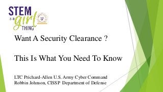 Want A Security Clearance ?
This Is What You Need To Know
LTC Prichard-Allen U.S. Army Cyber Command
Robbin Johnson, CISSP Department of Defense
 