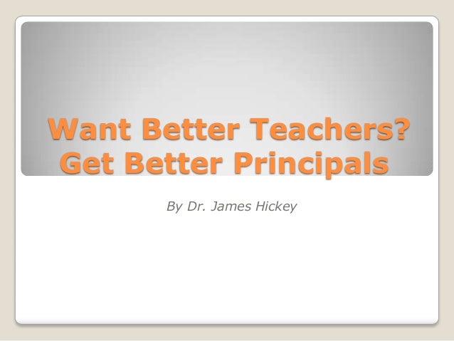 want better teachers get better principals by dr james hickey dr james hickey