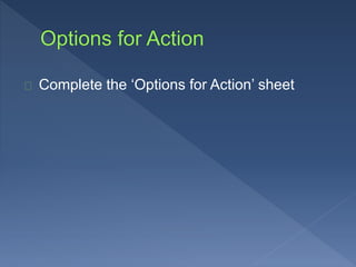 Complete the ‘Options for Action’ sheet 
 