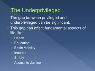 The gap between privileged and 
underprivileged can be significant. 
This gap can affect fundamental aspects of 
life like: 
› Health 
› Education 
› Basic Mobility 
› Income 
› Safety 
› Access to Justice 
 