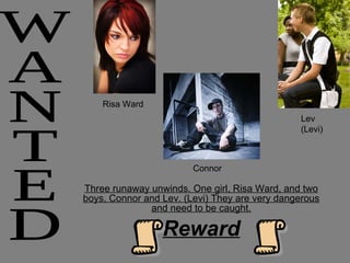Three runaway unwinds. One girl, Risa Ward, and two boys, Connor and Lev. (Levi) They are very dangerous and need to be caught. Reward WANTED Risa Ward Connor  Lev (Levi) 