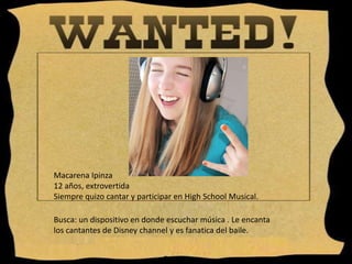 Macarena Ipinza12 años, extrovertidaSiempre quizo cantar y participar en High School Musical.Busca: un dispositivo en donde escuchar música . Le encanta los cantantes de Disney channel y es fanatica del baile.