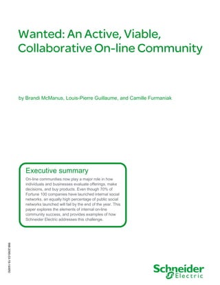 Executive summary 
On-line communities now play a major role in how individuals and businesses evaluate offerings, make decisions, and buy products. Even though 70% of Fortune 100 companies have launched internal social networks, an equally high percentage of public social networks launched will fail by the end of the year. This paper explores the elements of internal on-line community success, and provides examples of how Schneider Electric addresses this challenge. 
by Brandi McManus, Louis-Pierre Guillaume, and Camille Furmaniak 
998-2095-03-19-14AR0  