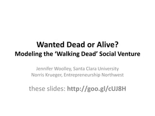 Wanted Dead or Alive?
Modeling the ‘Walking Dead’ Social Venture

       Jennifer Woolley, Santa Clara University
     Norris Krueger, Entrepreneurship Northwest

    these slides: http://goo.gl/cUJ8H
 