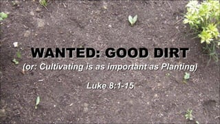 WANTED: GOOD DIRT (or: Cultivating is as important as Planting) Luke 8:1-15 