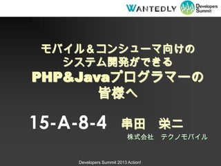 モバイル＆コンシューマ向けの
   システム開発ができる
PHP&Javaプログラマーの
       皆様へ

15-A-8-4                 串田 栄二
                            株式会社      テクノモバイル


     Developers Summit 2013 Action!
 